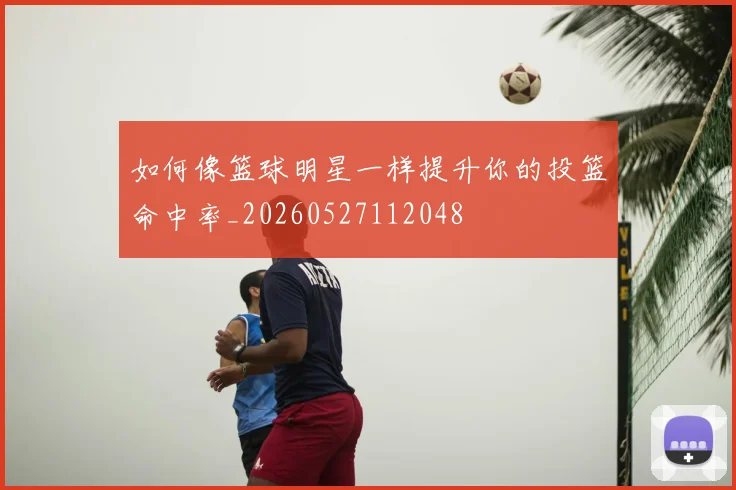 如何像篮球明星一样提升你的投篮命中率_20260527112048