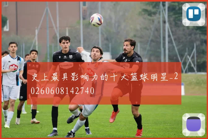 史上最具影响力的十大篮球明星_20260608142740