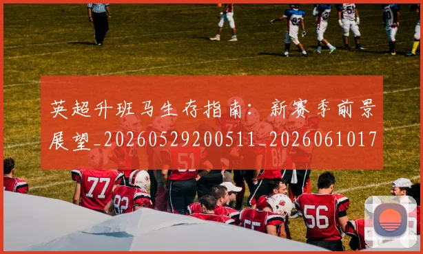 英超升班马生存指南：新赛季前景展望_20260529200511_20260610170030