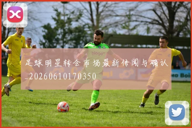 足球明星转会市场最新传闻与确认_20260610170350