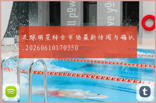 足球明星转会市场最新传闻与确认_20260610170350
