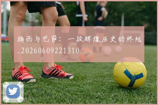 梅西与巴萨:一段辉煌历史的终结_20260609221310