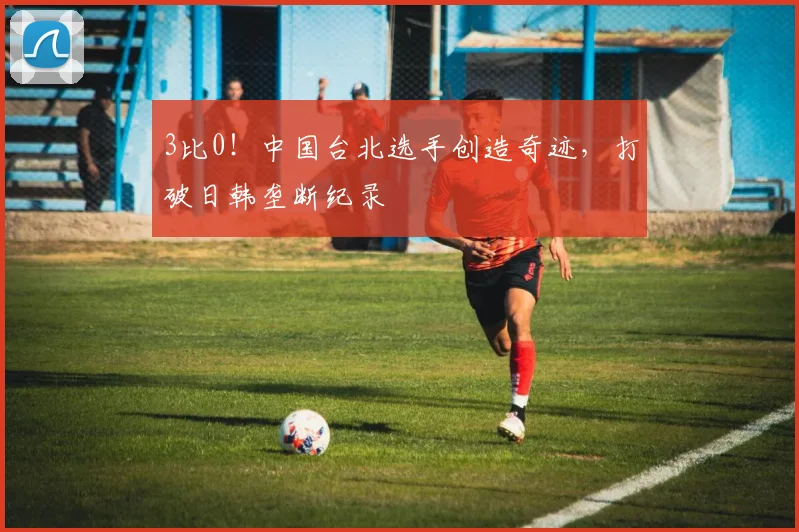 3比0!中国台北选手创造奇迹,打破日韩垄断纪录