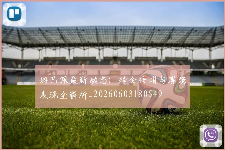 姆巴佩最新动态：转会传闻与赛场表现全解析_20260603180549