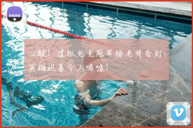 心酸！虚拟电竞冠军榜老将告别，英雄迟暮令人唏嘘！