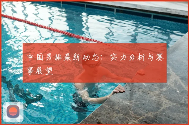 中国男排最新动态:实力分析与赛事展望
