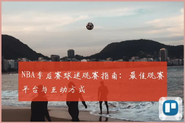 NBA季后赛球迷观赛指南:最佳观赛平台与互动方式