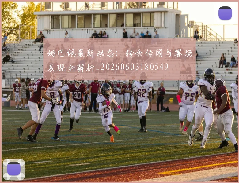 姆巴佩最新动态:转会传闻与赛场表现全解析_20260603180549