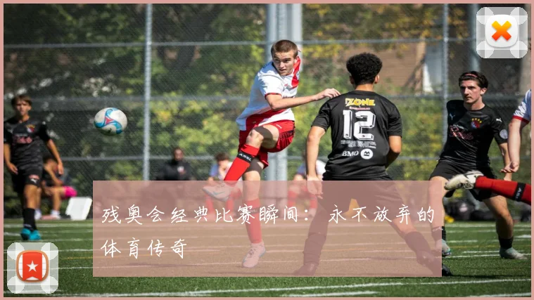残奥会经典比赛瞬间：永不放弃的体育传奇