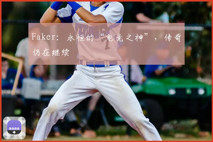 Faker：永恒的“电竞之神”，传奇仍在继续
