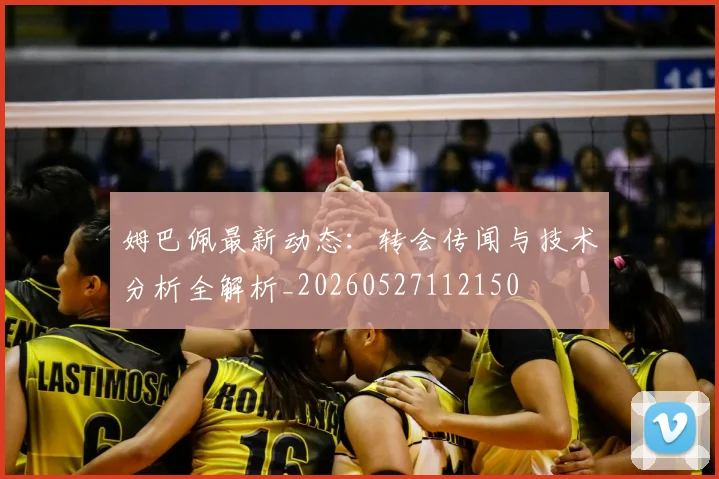 姆巴佩最新动态:转会传闻与技术分析全解析_20260527112150