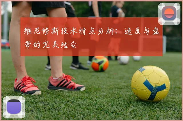 维尼修斯技术特点分析：速度与盘带的完美结合