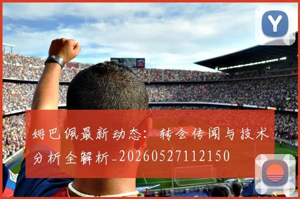 姆巴佩最新动态：转会传闻与技术分析全解析_20260527112150