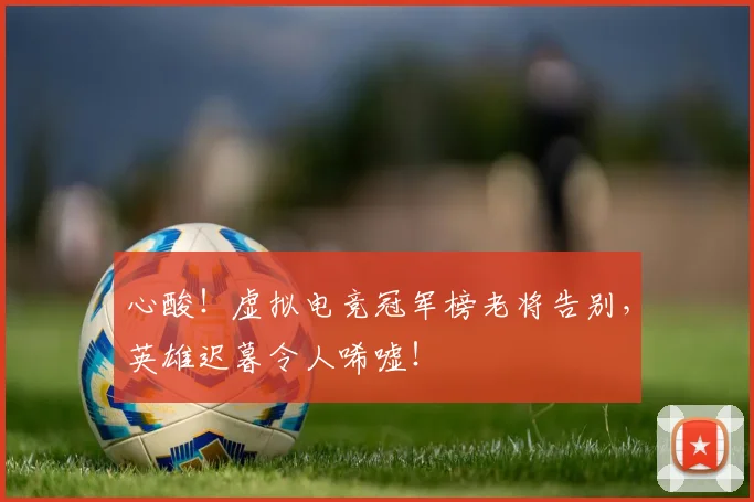 心酸！虚拟电竞冠军榜老将告别，英雄迟暮令人唏嘘！