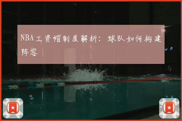 NBA工资帽制度解析:球队如何构建阵容