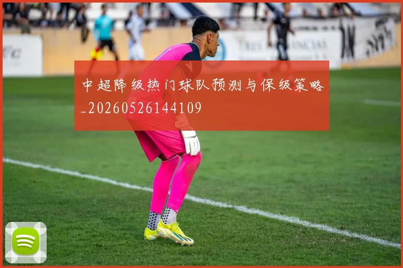 中超降级热门球队预测与保级策略_20260526144109