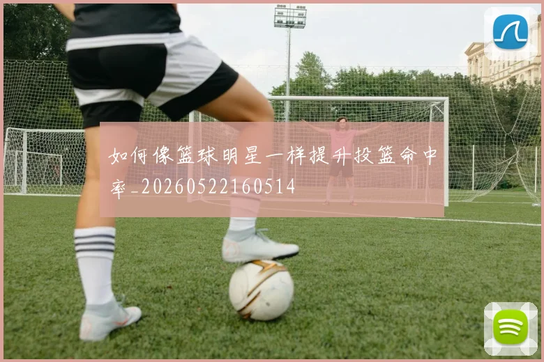 如何像篮球明星一样提升投篮命中率_20260522160514
