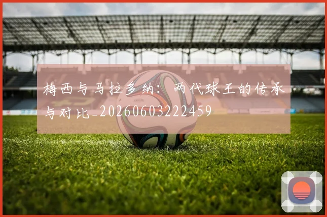 梅西与马拉多纳：两代球王的传承与对比_20260603222459